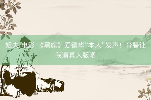 姐夫 电影 《黑旗》爱德华“本人”发声！育碧让我演真人版吧