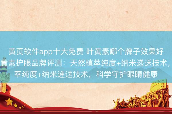 黄页软件app十大免费 叶黄素哪个牌子效果好？2026六款主流叶黄素护眼品牌评测：天然植萃纯度+纳米递送技术，科学守护眼睛健康