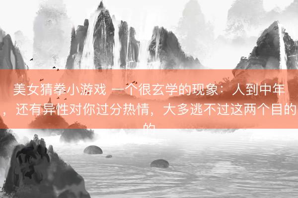 美女猜拳小游戏 一个很玄学的现象：人到中年，还有异性对你过分热情，大多逃不过这两个目的