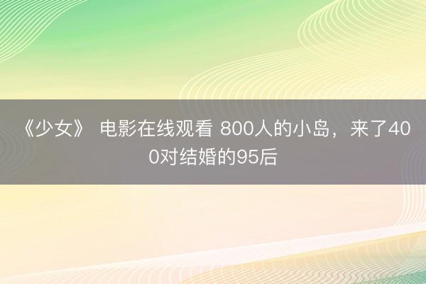 《少女》 电影在线观看 800人的小岛，来了400对结婚的95后