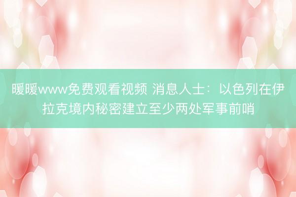 暖暖www免费观看视频 消息人士：以色列在伊拉克境内秘密建立至少两处军事前哨