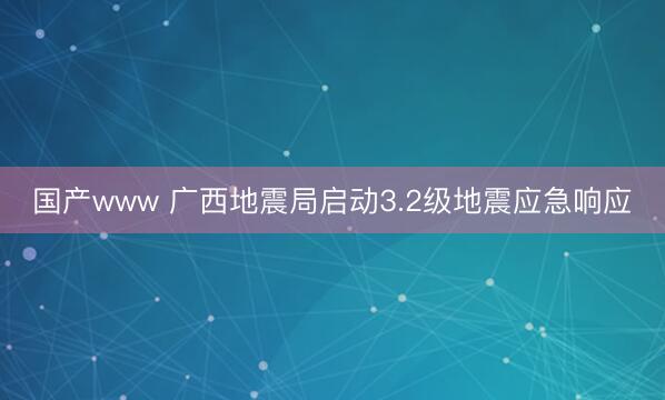 国产www 广西地震局启动3.2级地震应急响应