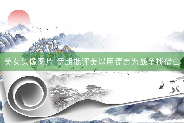 美女头像图片 伊朗批评美以用谎言为战争找借口
