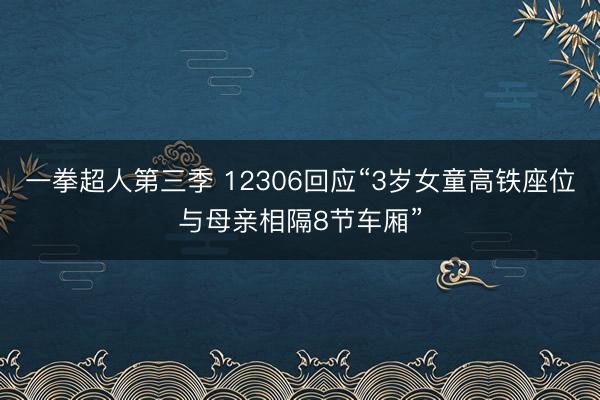 一拳超人第三季 12306回应“3岁女童高铁座位与母亲相隔8节车厢”