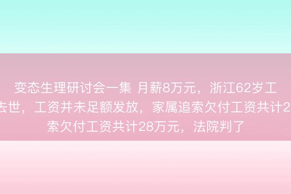 变态生理研讨会一集 月薪8万元，浙江62岁工程师离职不久后去世，工资并未足额发放，家属追索欠付工资共计28万元，法院判了