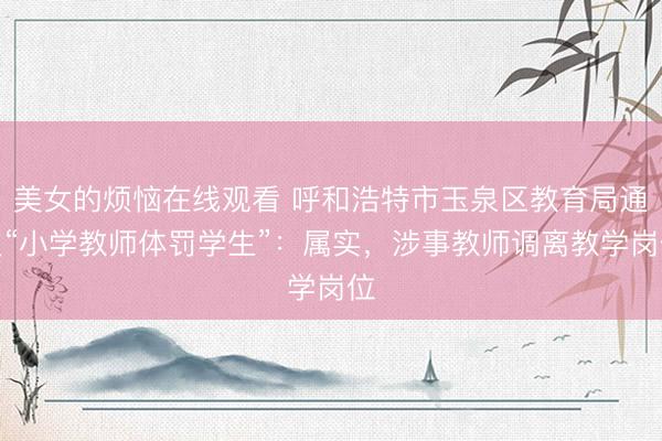 美女的烦恼在线观看 呼和浩特市玉泉区教育局通报“小学教师体罚学生”：属实，涉事教师调离教学岗位