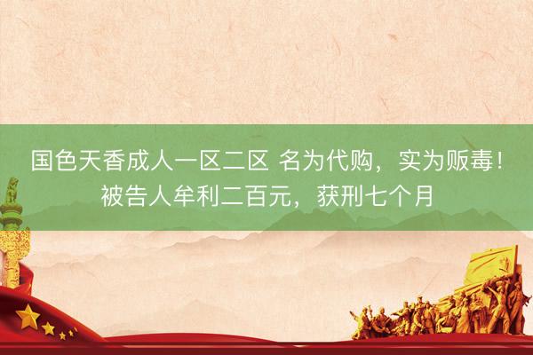 国色天香成人一区二区 名为代购，实为贩毒！被告人牟利二百元，获刑七个月