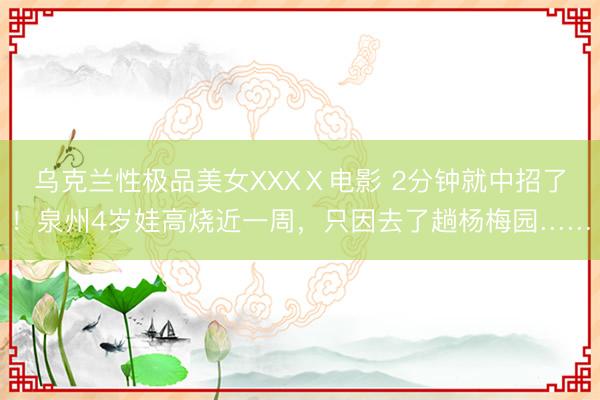 乌克兰性极品美女XXXⅩ电影 2分钟就中招了!泉州4岁娃高烧近一周,只因去了趟杨梅园……