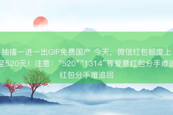 抽搐一进一出GIF免费国产 今天，微信红包额度上调至520元！注意：“520”“1314”等爱意红包分手难追回