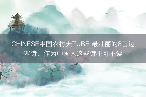 CHINESE中国农村夫TUBE 最壮丽的8首边塞诗，作为中国人这些诗不可不读