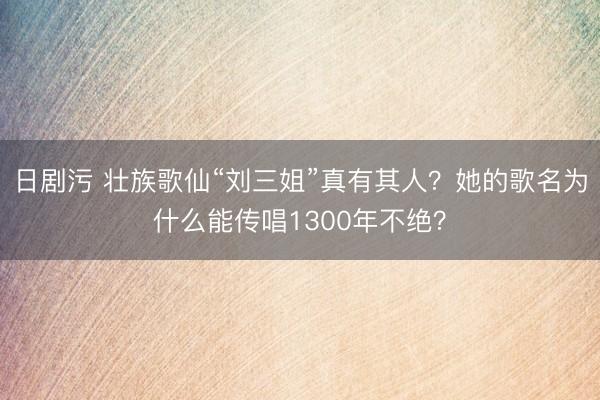 日剧污 壮族歌仙“刘三姐”真有其人？她的歌名为什么能传唱1300年不绝？