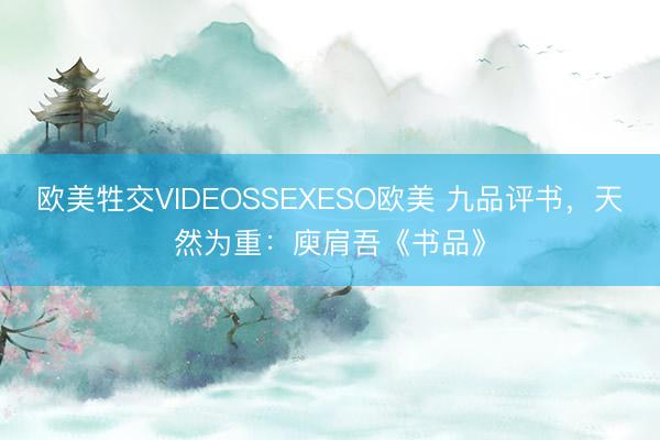 欧美牲交VIDEOSSEXESO欧美 九品评书,天然为重:庾肩吾《书品》