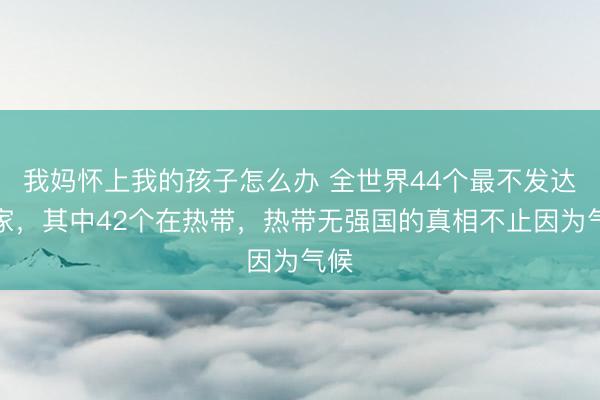 我妈怀上我的孩子怎么办 全世界44个最不发达国家，其中42个在热带，热带无强国的真相不止因为气候