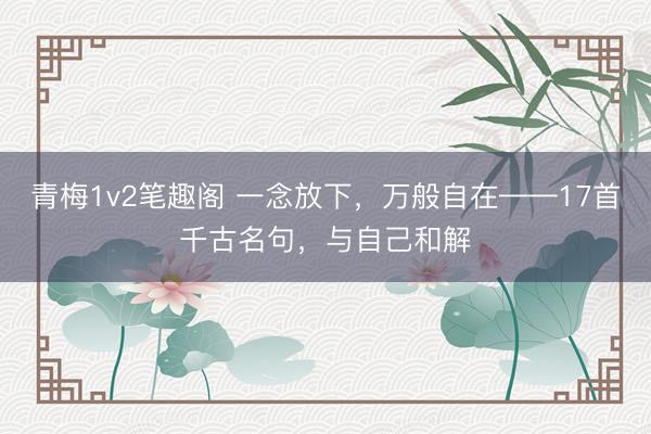 青梅1v2笔趣阁 一念放下,万般自在——17首千古名句,与自己和解