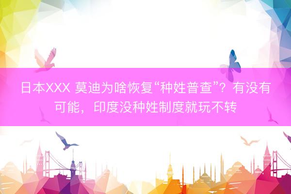 日本XXX 莫迪为啥恢复“种姓普查”?有没有可能,印度没种姓制度就玩不转