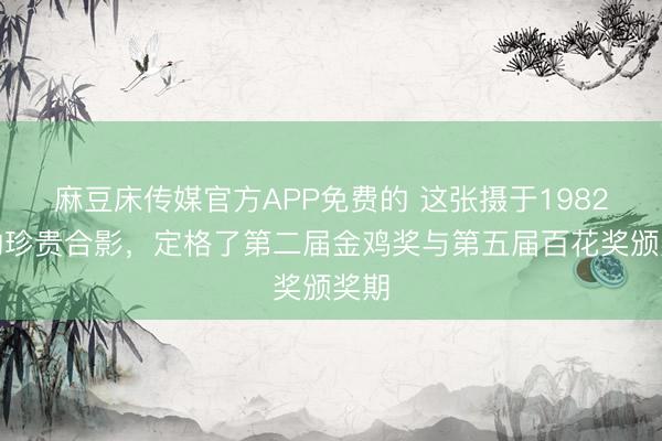 麻豆床传媒官方APP免费的 这张摄于1982年的珍贵合影，定格了第二届金鸡奖与第五届百花奖颁奖期