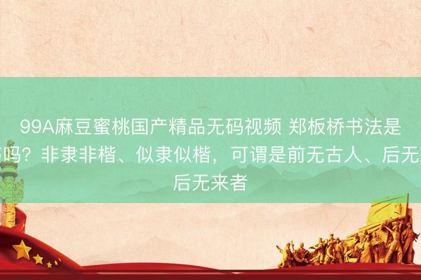 99A麻豆蜜桃国产精品无码视频 郑板桥书法是丑书吗?非隶非楷、似隶似楷,可谓是前无古人、后无来者