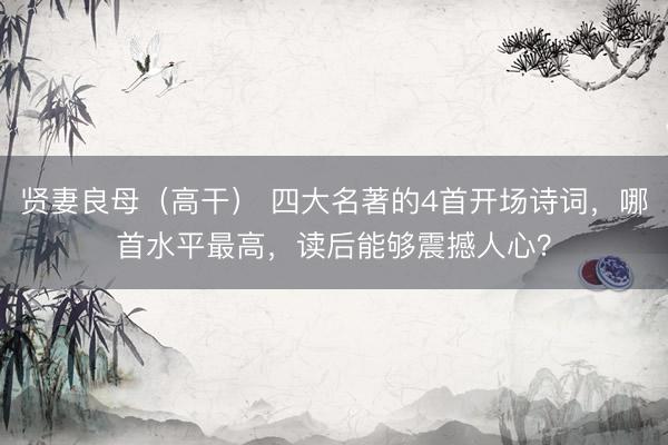 贤妻良母(高干) 四大名著的4首开场诗词,哪首水平最高,读后能够震撼人心?