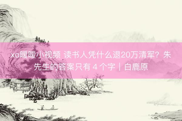 xo暧暧小视频 读书人凭什么退20万清军？朱先生的答案只有４个字｜白鹿原
