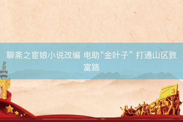 聊斋之宦娘小说改编 电助“金叶子” 打通山区致富路