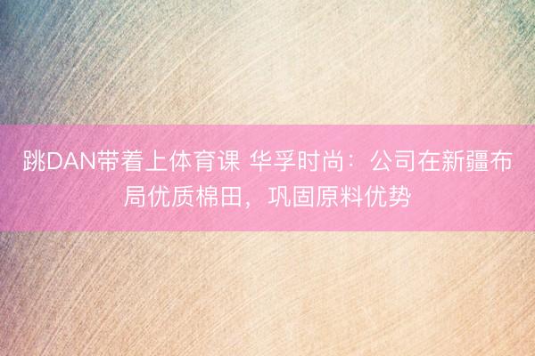 跳DAN带着上体育课 华孚时尚:公司在新疆布局优质棉田,巩固原料优势
