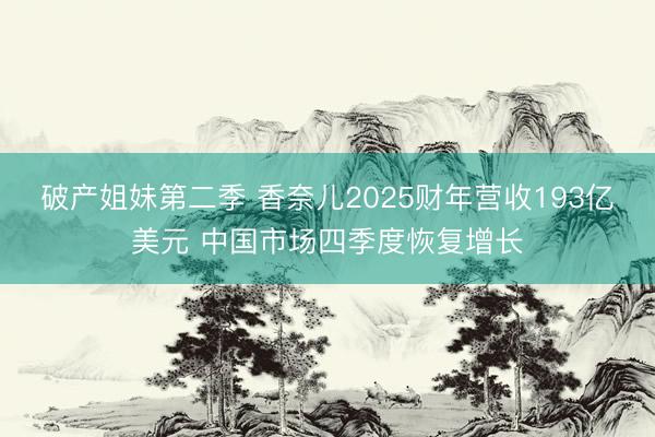 破产姐妹第二季 香奈儿2025财年营收193亿美元 中国市场四季度恢复增长
