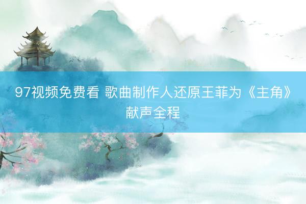 97视频免费看 歌曲制作人还原王菲为《主角》献声全程