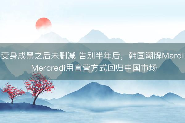 变身成黑之后未删减 告别半年后,韩国潮牌Mardi Mercredi用直营方式回归中国市场