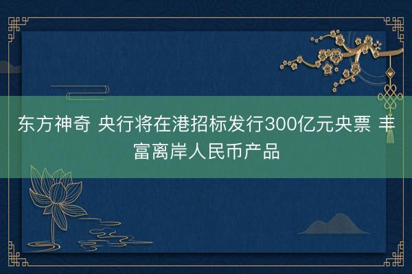东方神奇 央行将在港招标发行300亿元央票 丰富离岸人民币产品