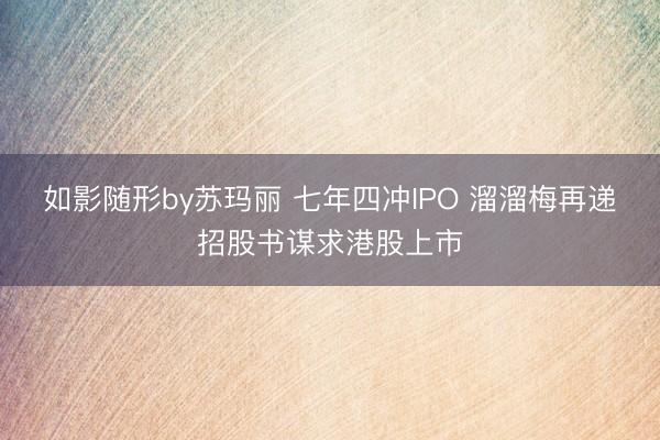 如影随形by苏玛丽 七年四冲IPO 溜溜梅再递招股书谋求港股上市