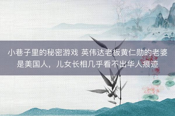 小巷子里的秘密游戏 英伟达老板黄仁勋的老婆是美国人，儿女长相几乎看不出华人痕迹
