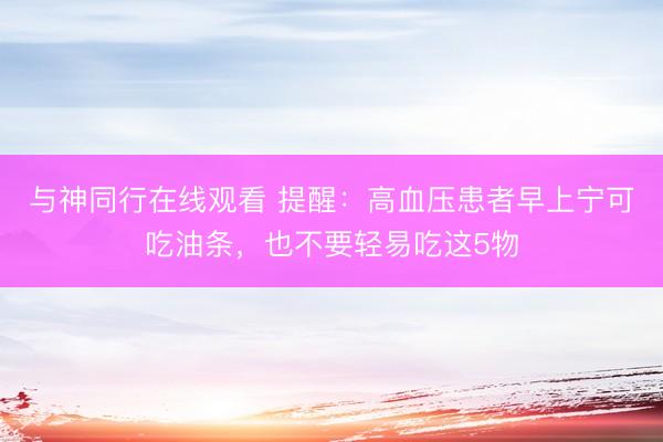 与神同行在线观看 提醒：高血压患者早上宁可吃油条，也不要轻易吃这5物