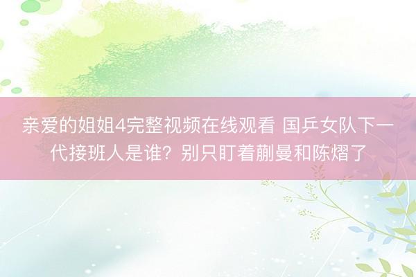 亲爱的姐姐4完整视频在线观看 国乒女队下一代接班人是谁？别只盯着蒯曼和陈熠了