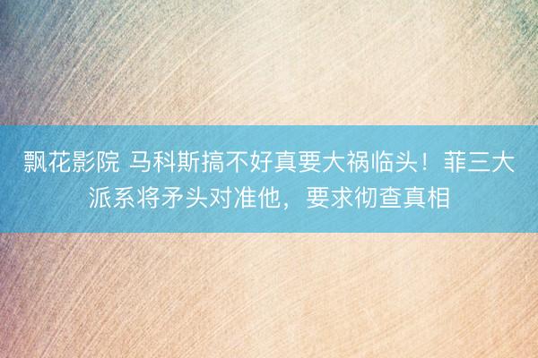 飘花影院 马科斯搞不好真要大祸临头！菲三大派系将矛头对准他，<a href=