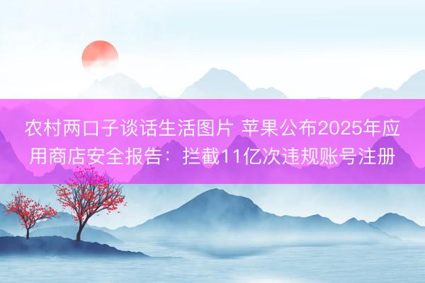 农村两口子谈话生活图片 苹果公布2025年应用商店安全报告：拦截11亿次违规账号注册
