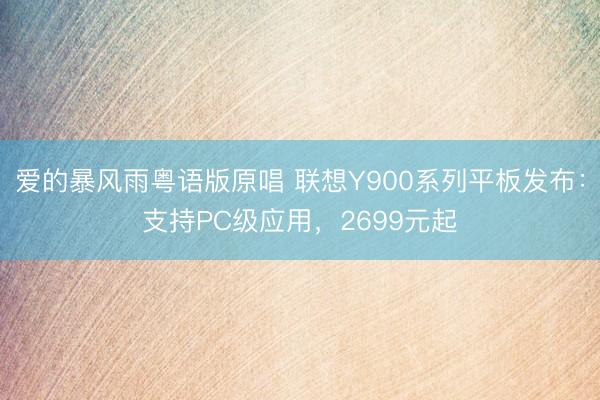 爱的暴风雨粤语版原唱 联想Y900系列平板发布:支持PC级应用,2699元起