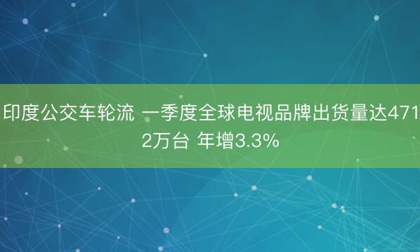 印度公交车轮流 一季度全球电视品牌出货量达4712万台 年增3.3%