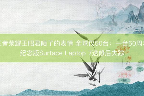 王者荣耀王昭君喷了的表情 全球仅50台：一台50周年纪念版Surface Laptop 7送修后失踪