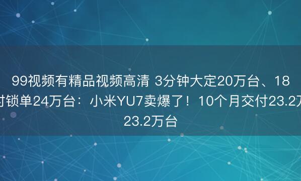 99视频有精品视频高清 3分钟大定20万台、18小时锁单24万台：小米YU7卖爆了！10个月交付23.2万台