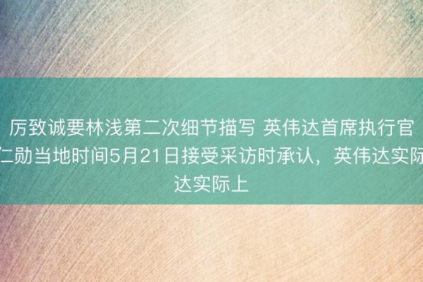 厉致诚要林浅第二次细节描写 英伟达首席执行官黄仁勋当地时间5月21日接受采访时承认,英伟达实际上
