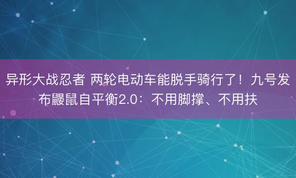 异形大战忍者 两轮电动车能脱手骑行了！九号发布鼹鼠自平衡2.0：不用脚撑、不用扶