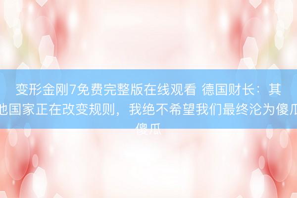 变形金刚7免费完整版在线观看 德国财长:其他国家正在改变规则,我绝不希望我们最终沦为傻瓜