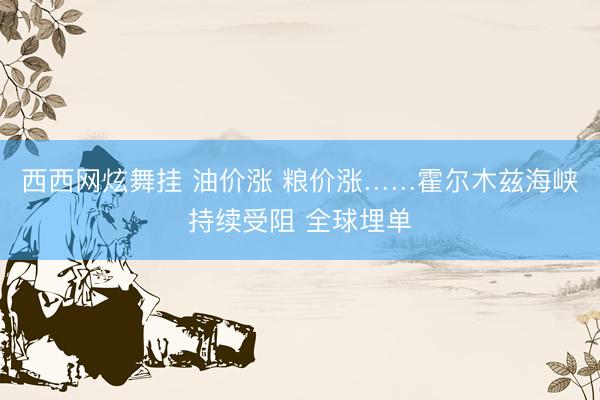 西西网炫舞挂 油价涨 粮价涨……霍尔木兹海峡持续受阻 全球埋单