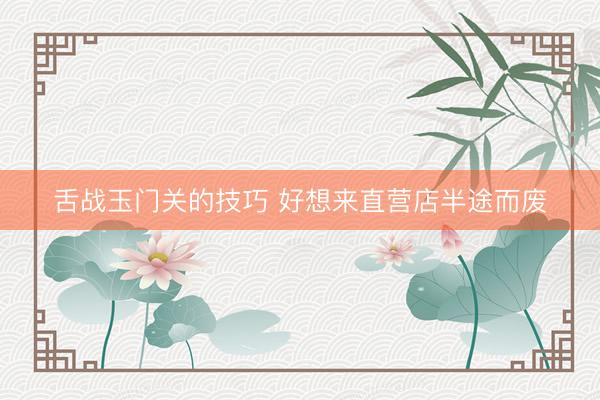 舌战玉门关的技巧 好想来直营店半途而废