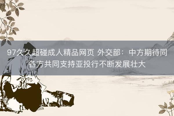 97久久超碰成人精品网页 外交部：中方期待同各方共同支持亚投行不断发展壮大