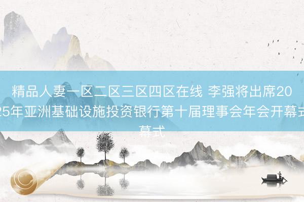 精品人妻一区二区三区四区在线 李强将出席2025年亚洲基础设施投资银行第十届理事会年会开幕式