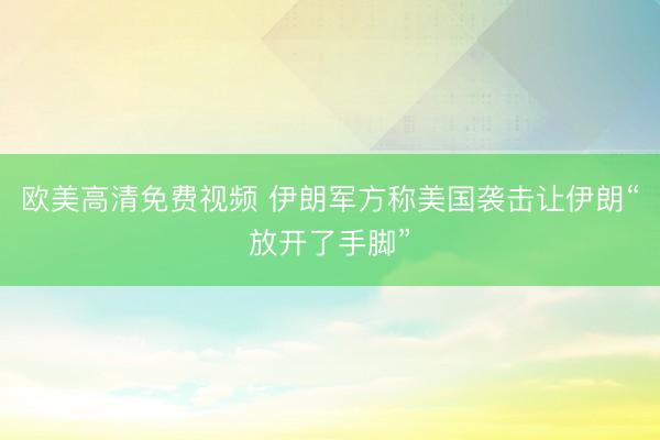 欧美高清免费视频 伊朗军方称美国袭击让伊朗“放开了手脚”