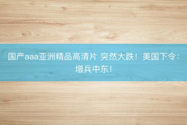 国产aaa亚洲精品高清片 突然大跌!美国下令:增兵中东!