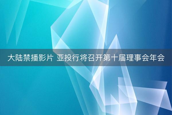 大陆禁播影片 亚投行将召开第十届理事会年会