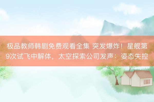 极品教师韩剧免费观看全集 突发爆炸！星舰第9次试飞中解体，太空探索公司发声：姿态失控
